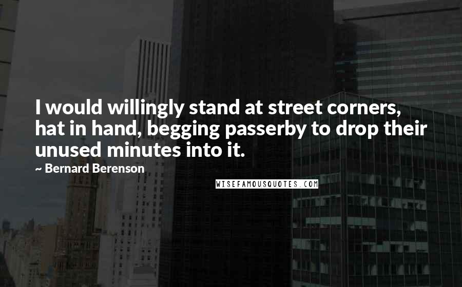 Bernard Berenson Quotes: I would willingly stand at street corners, hat in hand, begging passerby to drop their unused minutes into it.