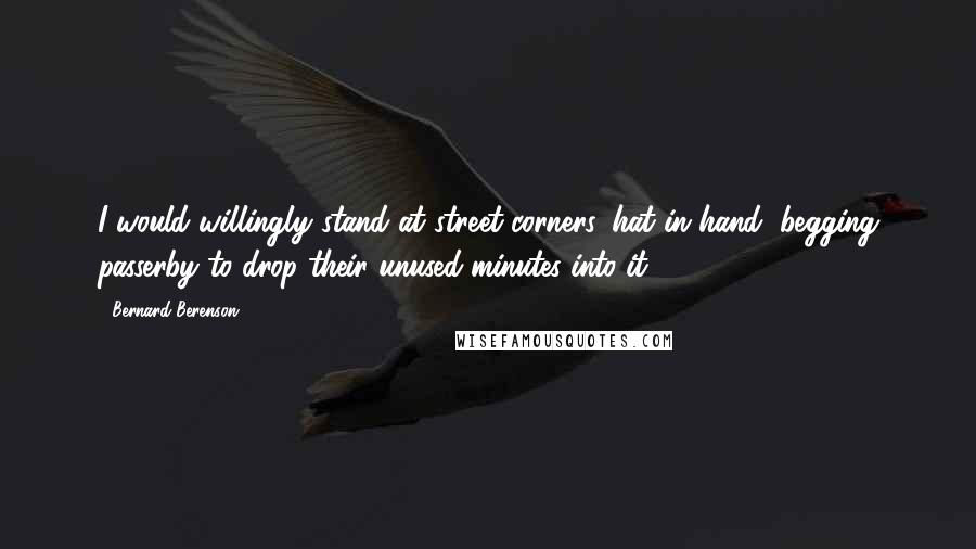 Bernard Berenson Quotes: I would willingly stand at street corners, hat in hand, begging passerby to drop their unused minutes into it.