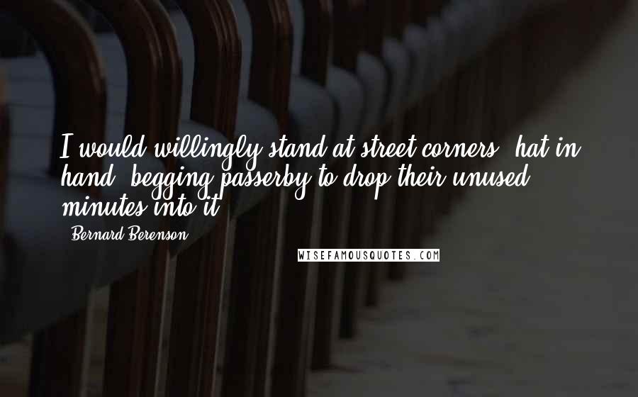 Bernard Berenson Quotes: I would willingly stand at street corners, hat in hand, begging passerby to drop their unused minutes into it.