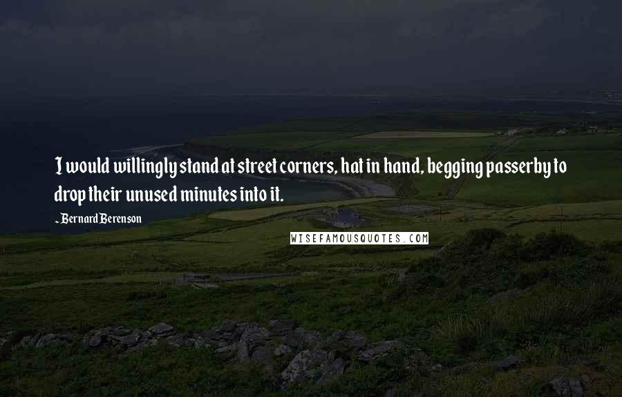 Bernard Berenson Quotes: I would willingly stand at street corners, hat in hand, begging passerby to drop their unused minutes into it.