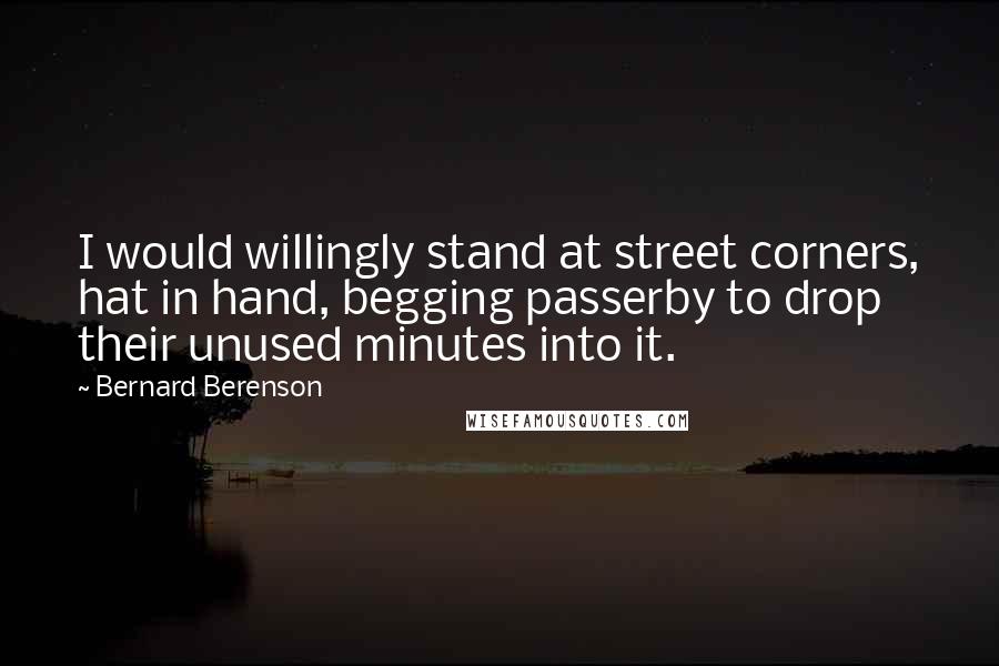 Bernard Berenson Quotes: I would willingly stand at street corners, hat in hand, begging passerby to drop their unused minutes into it.