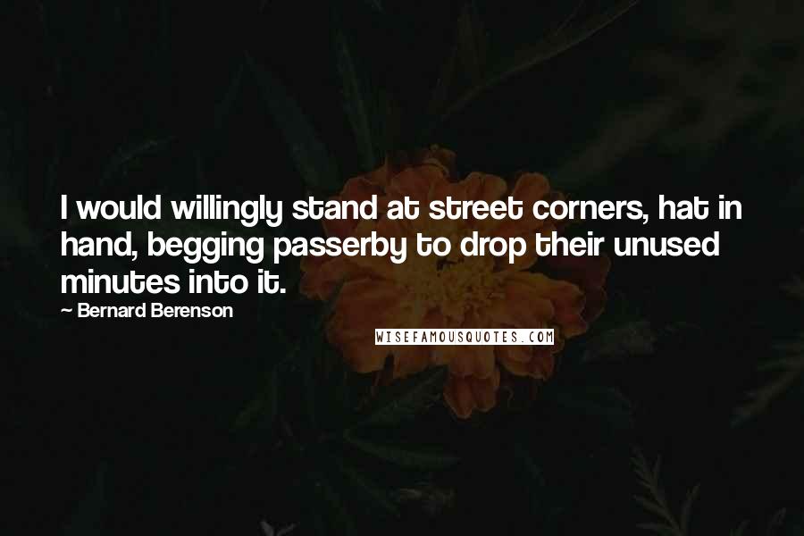 Bernard Berenson Quotes: I would willingly stand at street corners, hat in hand, begging passerby to drop their unused minutes into it.