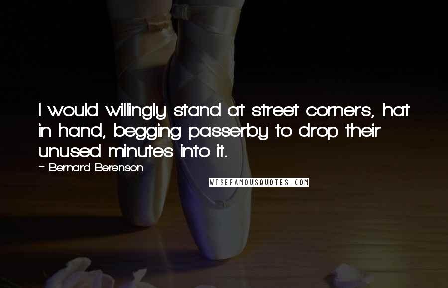 Bernard Berenson Quotes: I would willingly stand at street corners, hat in hand, begging passerby to drop their unused minutes into it.