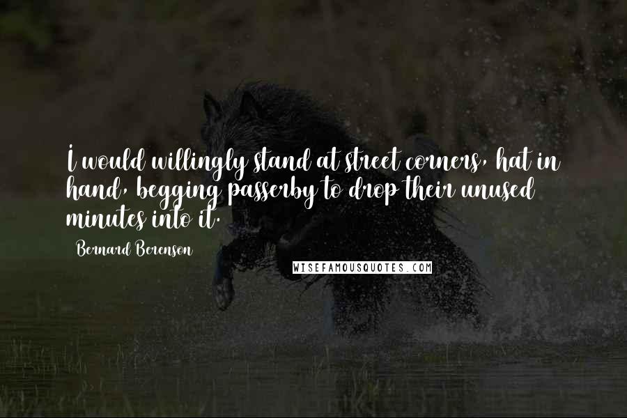 Bernard Berenson Quotes: I would willingly stand at street corners, hat in hand, begging passerby to drop their unused minutes into it.