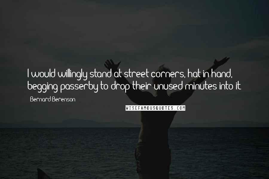 Bernard Berenson Quotes: I would willingly stand at street corners, hat in hand, begging passerby to drop their unused minutes into it.