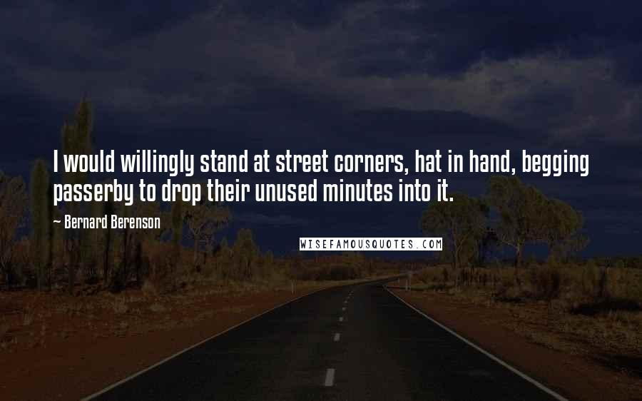 Bernard Berenson Quotes: I would willingly stand at street corners, hat in hand, begging passerby to drop their unused minutes into it.