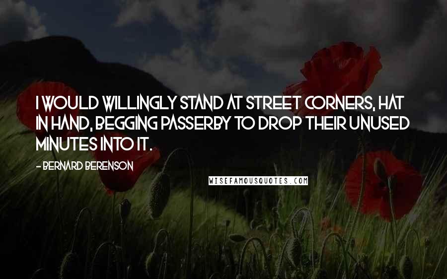 Bernard Berenson Quotes: I would willingly stand at street corners, hat in hand, begging passerby to drop their unused minutes into it.