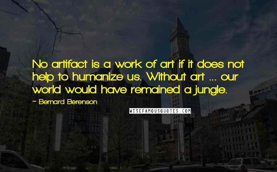 Bernard Berenson Quotes: No artifact is a work of art if it does not help to humanize us. Without art ... our world would have remained a jungle.