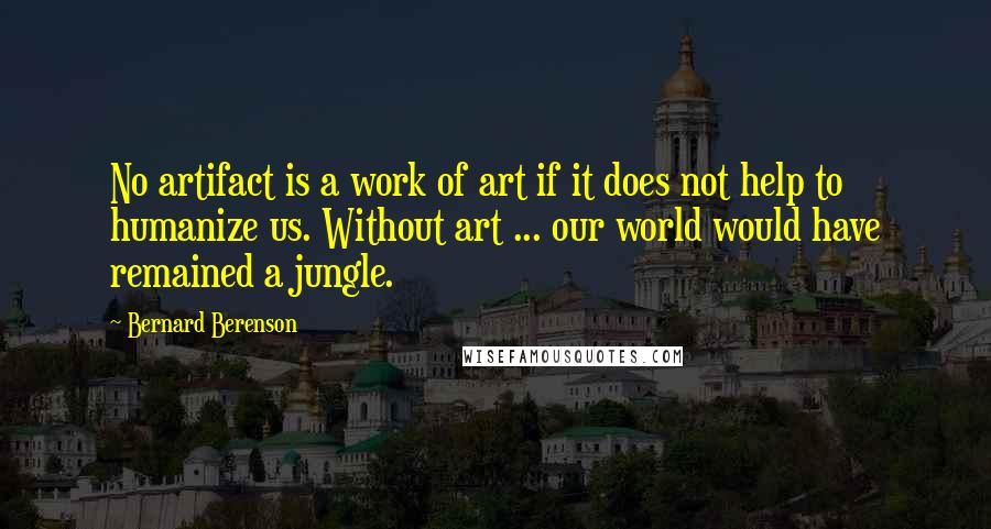 Bernard Berenson Quotes: No artifact is a work of art if it does not help to humanize us. Without art ... our world would have remained a jungle.