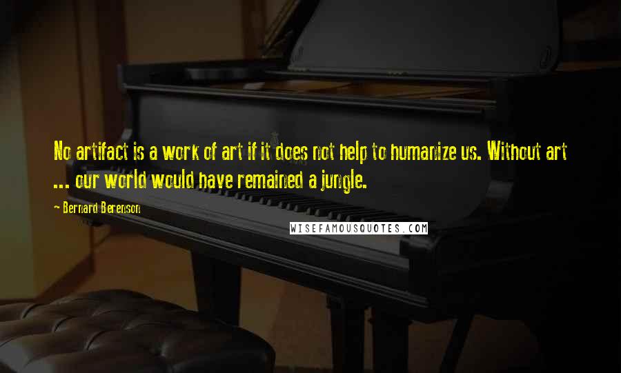 Bernard Berenson Quotes: No artifact is a work of art if it does not help to humanize us. Without art ... our world would have remained a jungle.