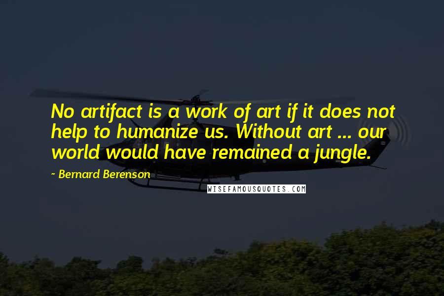 Bernard Berenson Quotes: No artifact is a work of art if it does not help to humanize us. Without art ... our world would have remained a jungle.