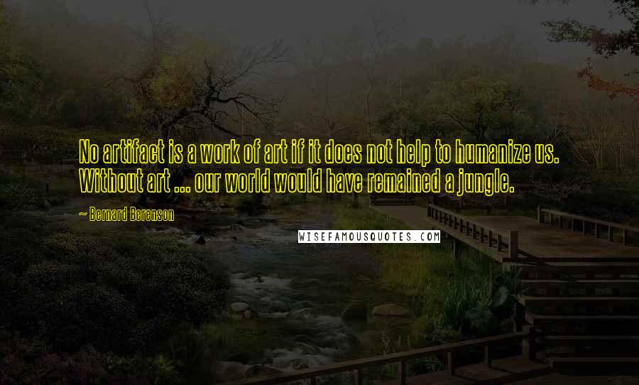 Bernard Berenson Quotes: No artifact is a work of art if it does not help to humanize us. Without art ... our world would have remained a jungle.