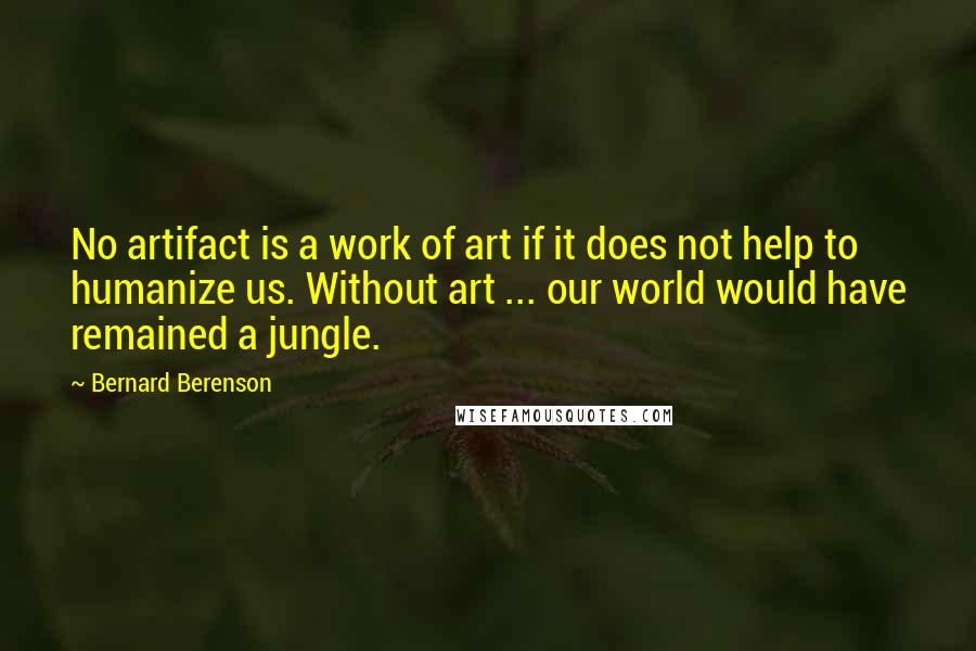 Bernard Berenson Quotes: No artifact is a work of art if it does not help to humanize us. Without art ... our world would have remained a jungle.