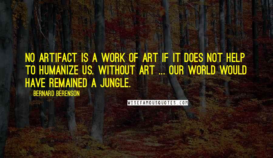 Bernard Berenson Quotes: No artifact is a work of art if it does not help to humanize us. Without art ... our world would have remained a jungle.