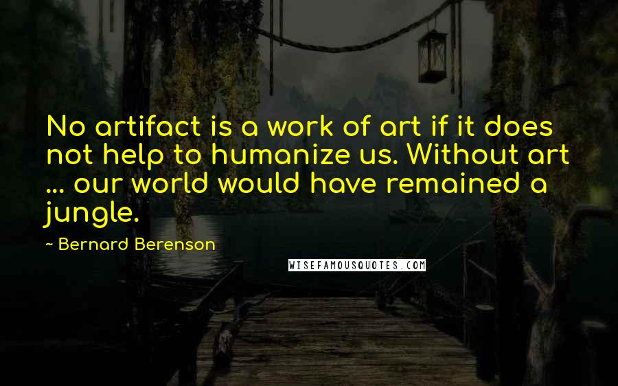 Bernard Berenson Quotes: No artifact is a work of art if it does not help to humanize us. Without art ... our world would have remained a jungle.