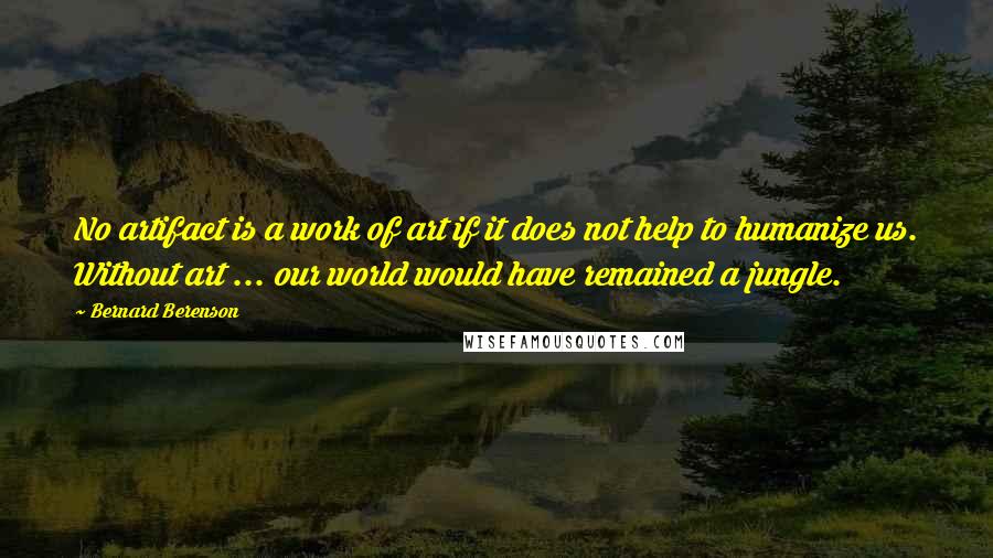 Bernard Berenson Quotes: No artifact is a work of art if it does not help to humanize us. Without art ... our world would have remained a jungle.