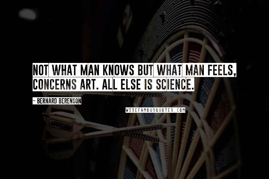 Bernard Berenson Quotes: Not what man knows but what man feels, concerns art. All else is science.