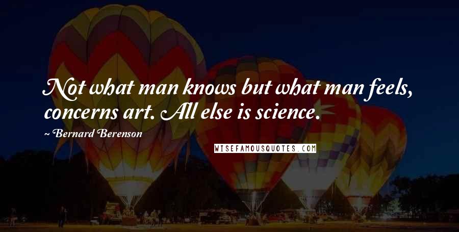 Bernard Berenson Quotes: Not what man knows but what man feels, concerns art. All else is science.