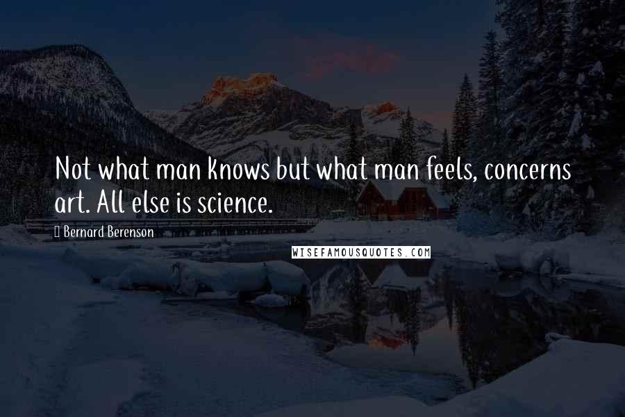 Bernard Berenson Quotes: Not what man knows but what man feels, concerns art. All else is science.