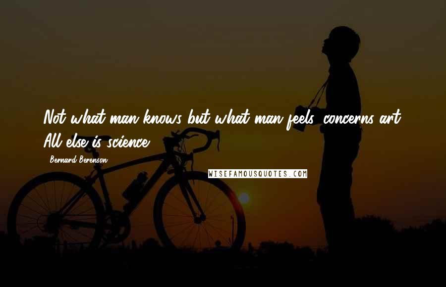 Bernard Berenson Quotes: Not what man knows but what man feels, concerns art. All else is science.