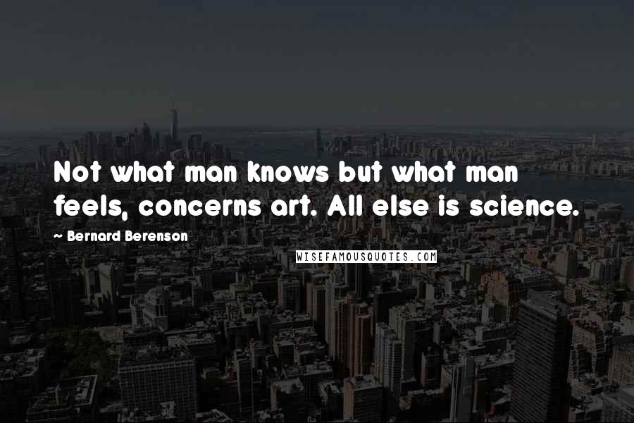 Bernard Berenson Quotes: Not what man knows but what man feels, concerns art. All else is science.