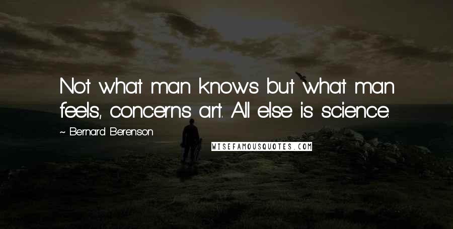 Bernard Berenson Quotes: Not what man knows but what man feels, concerns art. All else is science.