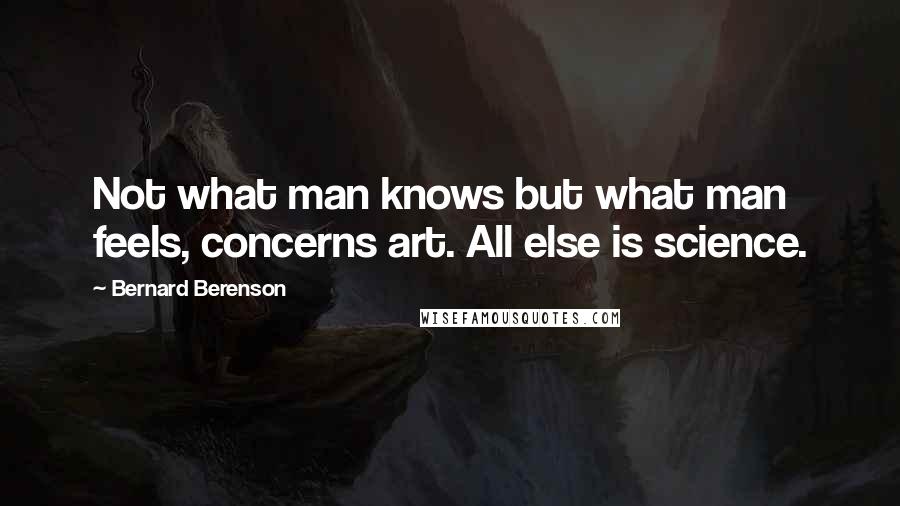 Bernard Berenson Quotes: Not what man knows but what man feels, concerns art. All else is science.