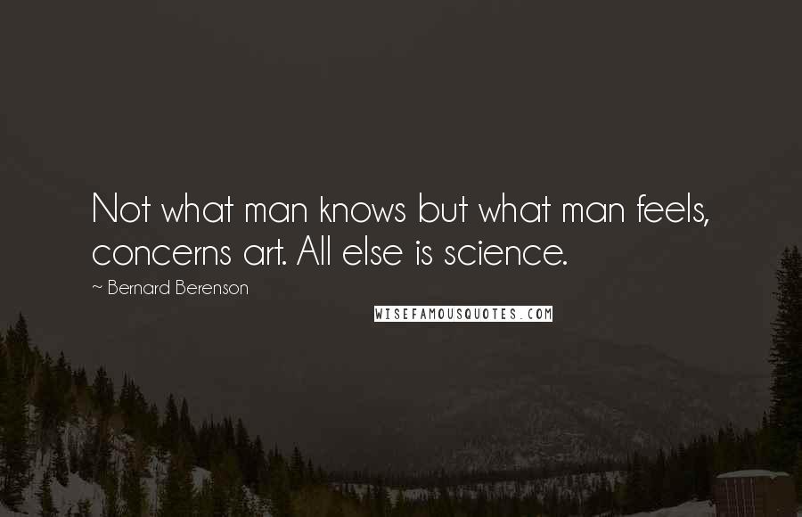 Bernard Berenson Quotes: Not what man knows but what man feels, concerns art. All else is science.