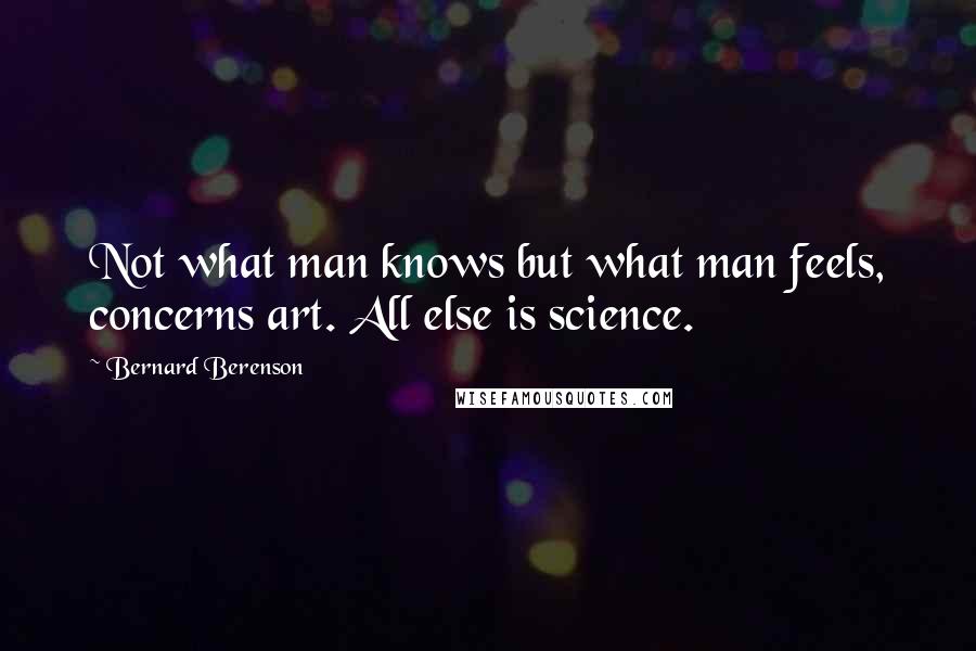 Bernard Berenson Quotes: Not what man knows but what man feels, concerns art. All else is science.