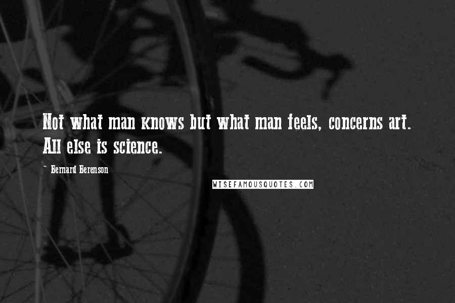 Bernard Berenson Quotes: Not what man knows but what man feels, concerns art. All else is science.