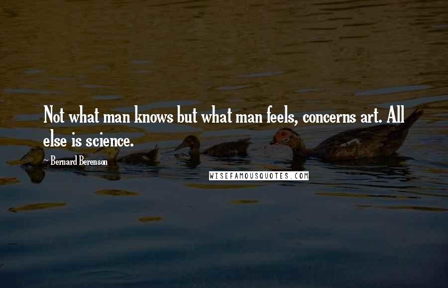 Bernard Berenson Quotes: Not what man knows but what man feels, concerns art. All else is science.