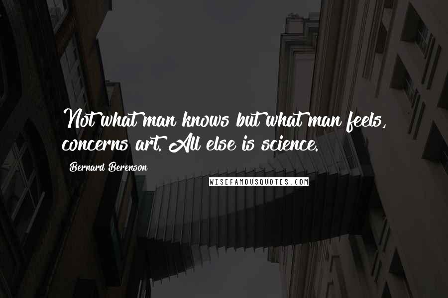 Bernard Berenson Quotes: Not what man knows but what man feels, concerns art. All else is science.