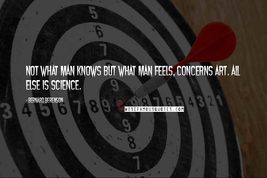 Bernard Berenson Quotes: Not what man knows but what man feels, concerns art. All else is science.