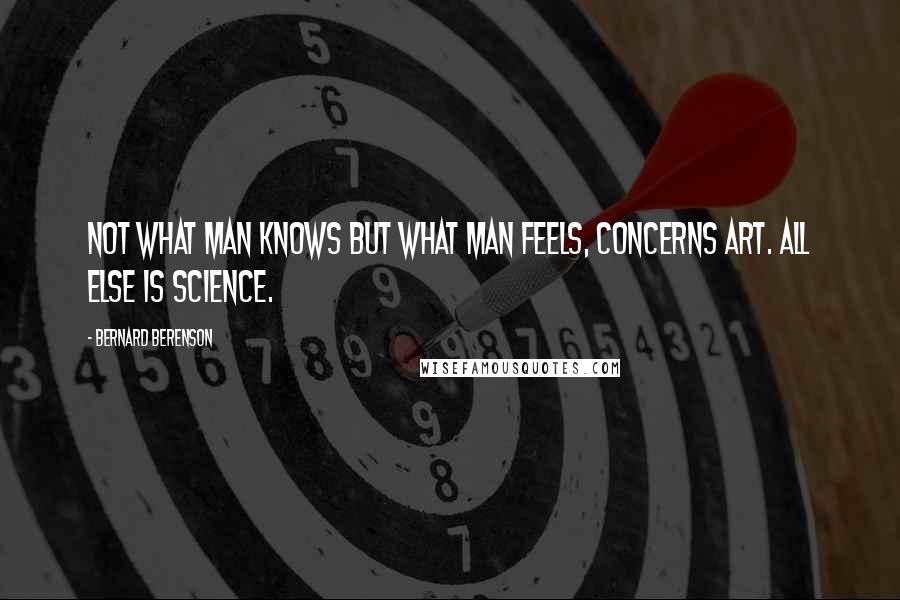 Bernard Berenson Quotes: Not what man knows but what man feels, concerns art. All else is science.