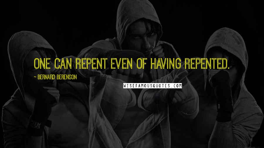 Bernard Berenson Quotes: One can repent even of having repented.