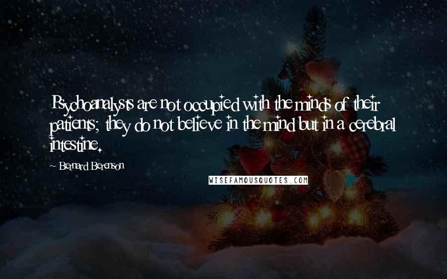 Bernard Berenson Quotes: Psychoanalysts are not occupied with the minds of their patients; they do not believe in the mind but in a cerebral intestine.