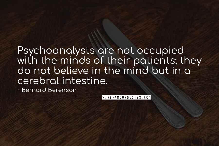 Bernard Berenson Quotes: Psychoanalysts are not occupied with the minds of their patients; they do not believe in the mind but in a cerebral intestine.