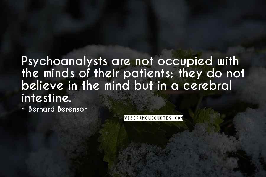 Bernard Berenson Quotes: Psychoanalysts are not occupied with the minds of their patients; they do not believe in the mind but in a cerebral intestine.