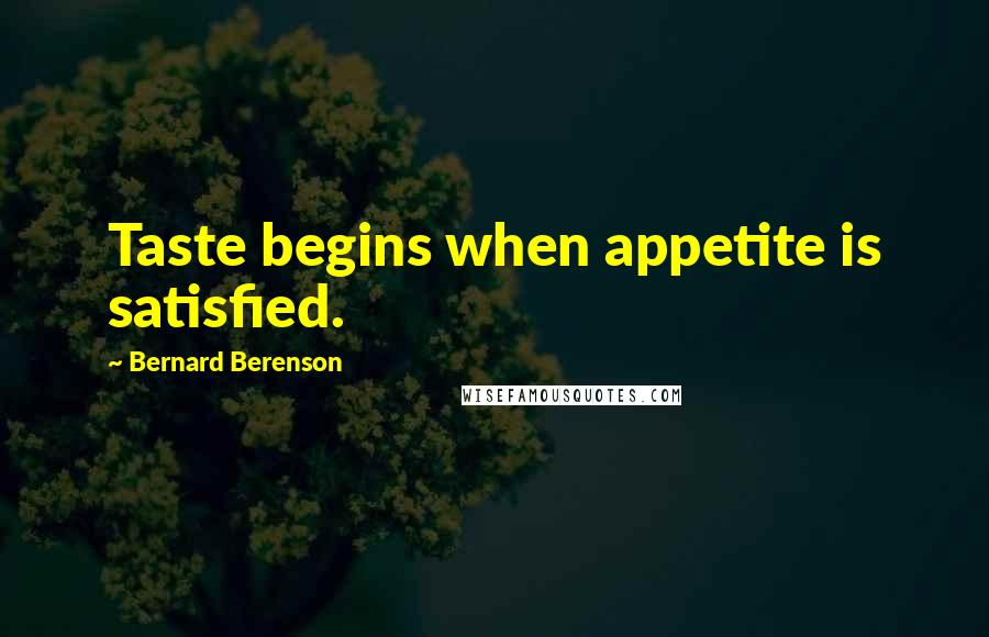 Bernard Berenson Quotes: Taste begins when appetite is satisfied.