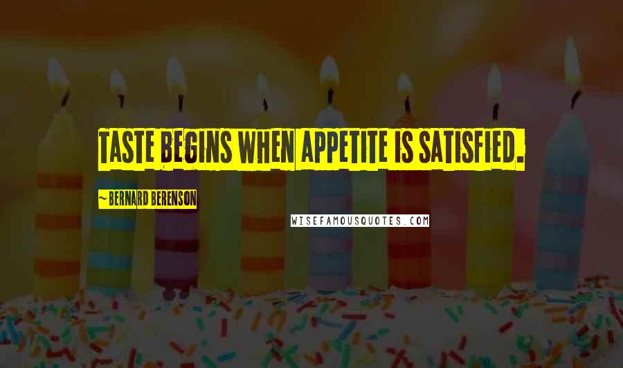 Bernard Berenson Quotes: Taste begins when appetite is satisfied.