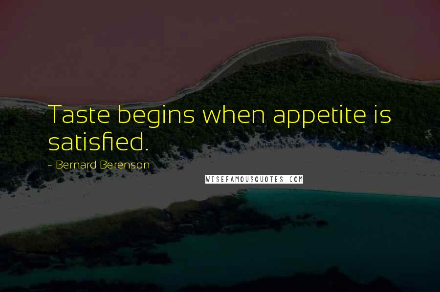 Bernard Berenson Quotes: Taste begins when appetite is satisfied.