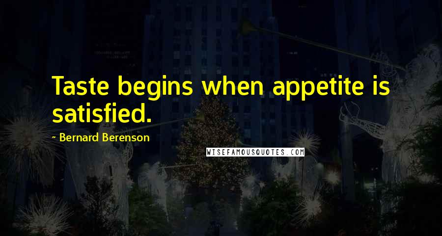 Bernard Berenson Quotes: Taste begins when appetite is satisfied.