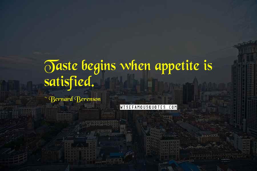 Bernard Berenson Quotes: Taste begins when appetite is satisfied.