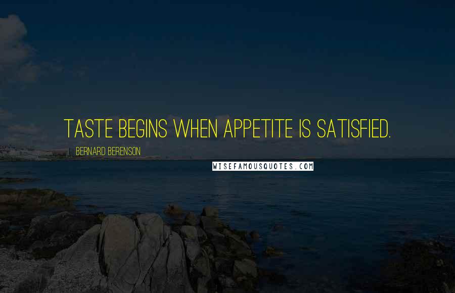 Bernard Berenson Quotes: Taste begins when appetite is satisfied.