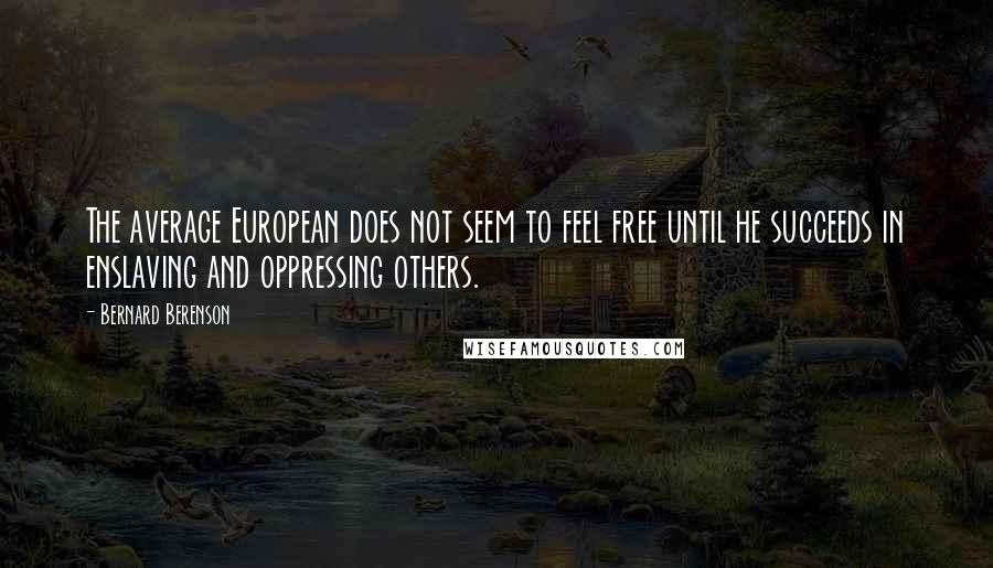 Bernard Berenson Quotes: The average European does not seem to feel free until he succeeds in enslaving and oppressing others.