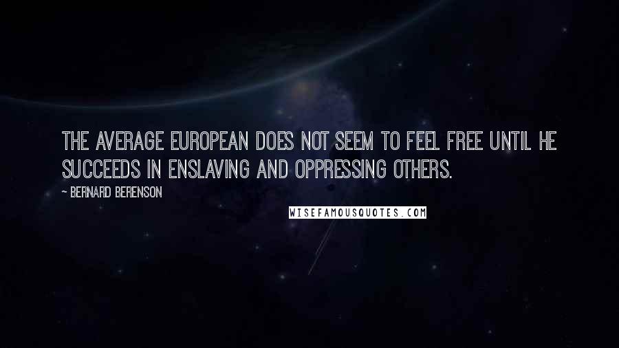 Bernard Berenson Quotes: The average European does not seem to feel free until he succeeds in enslaving and oppressing others.