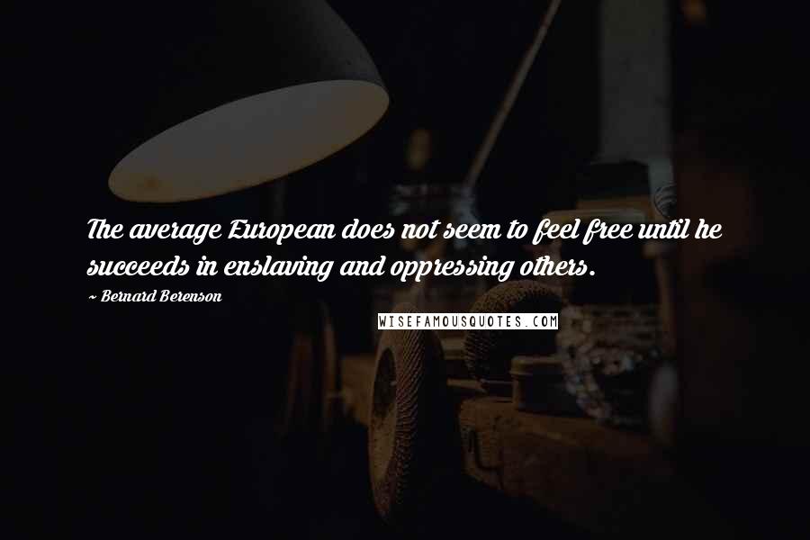 Bernard Berenson Quotes: The average European does not seem to feel free until he succeeds in enslaving and oppressing others.