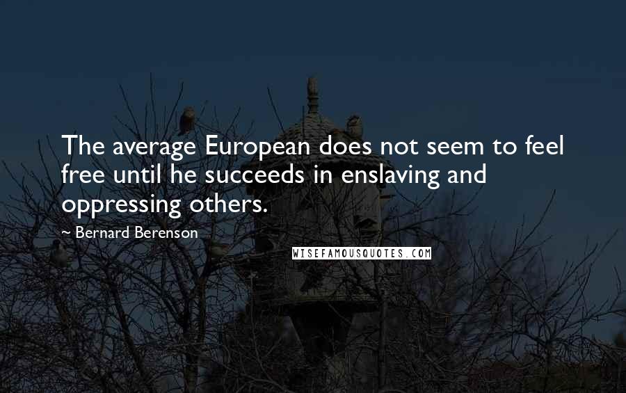 Bernard Berenson Quotes: The average European does not seem to feel free until he succeeds in enslaving and oppressing others.