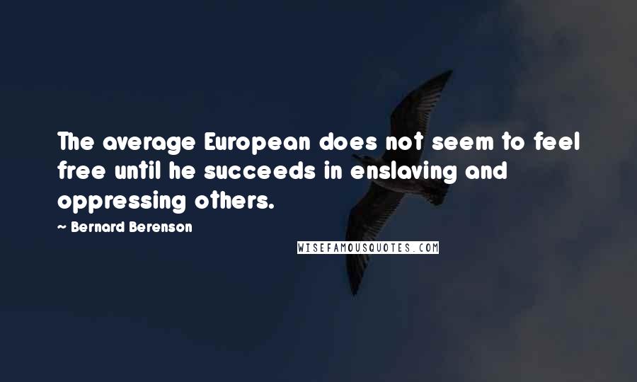 Bernard Berenson Quotes: The average European does not seem to feel free until he succeeds in enslaving and oppressing others.