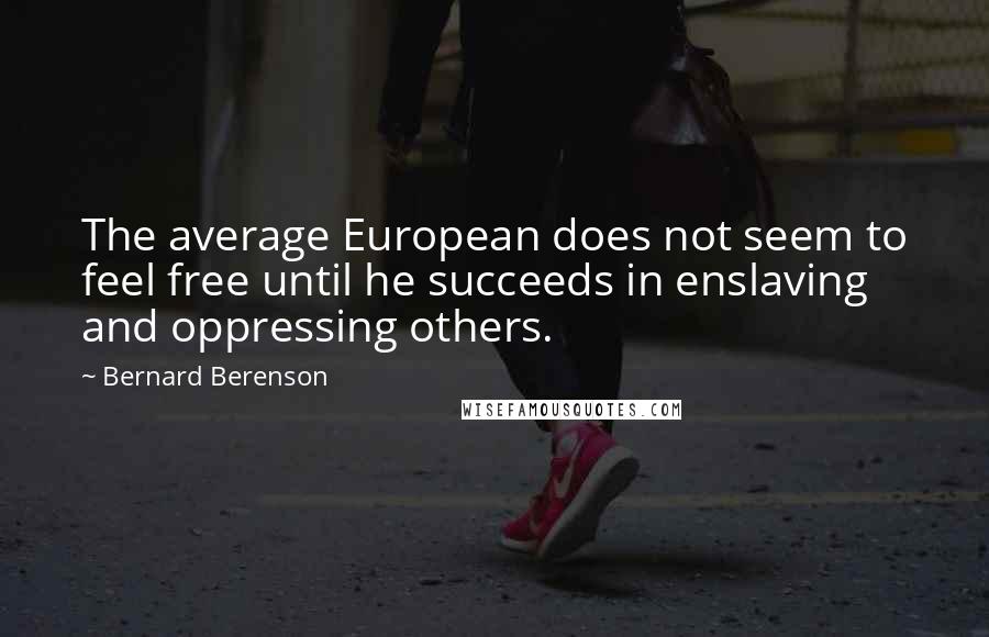 Bernard Berenson Quotes: The average European does not seem to feel free until he succeeds in enslaving and oppressing others.